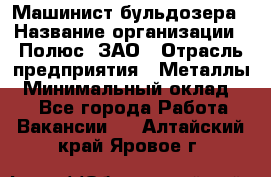 Машинист бульдозера › Название организации ­ Полюс, ЗАО › Отрасль предприятия ­ Металлы › Минимальный оклад ­ 1 - Все города Работа » Вакансии   . Алтайский край,Яровое г.